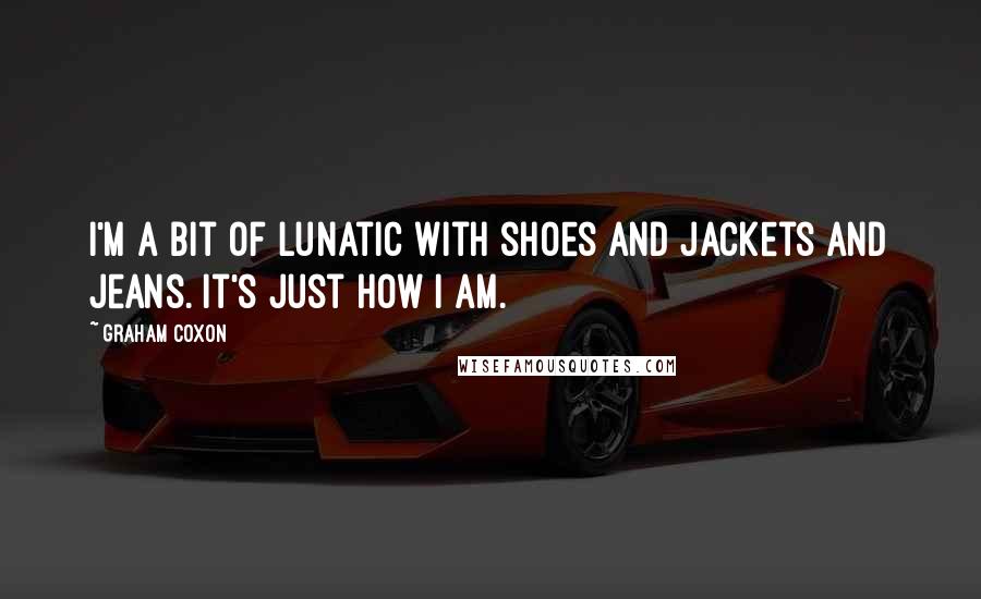 Graham Coxon Quotes: I'm a bit of lunatic with shoes and jackets and jeans. It's just how I am.