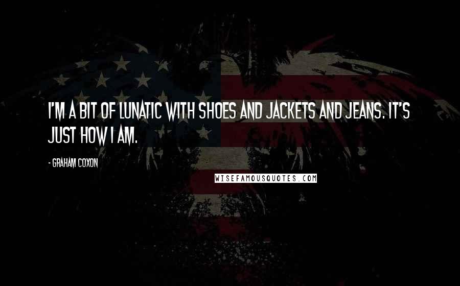 Graham Coxon Quotes: I'm a bit of lunatic with shoes and jackets and jeans. It's just how I am.