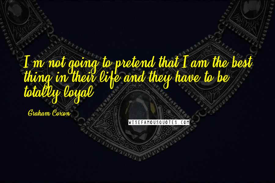 Graham Coxon Quotes: I'm not going to pretend that I am the best thing in their life and they have to be totally loyal.