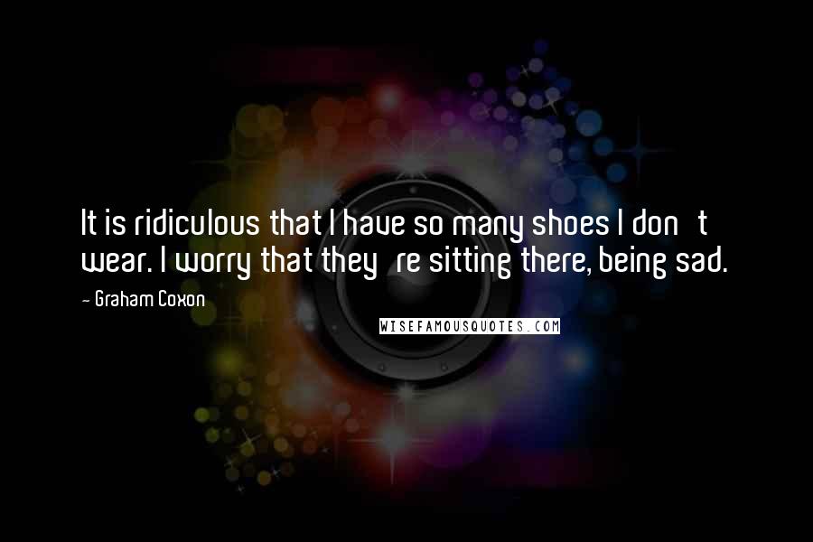 Graham Coxon Quotes: It is ridiculous that I have so many shoes I don't wear. I worry that they're sitting there, being sad.