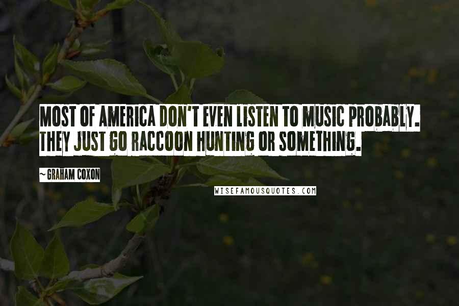 Graham Coxon Quotes: Most of America don't even listen to music probably. They just go raccoon hunting or something.