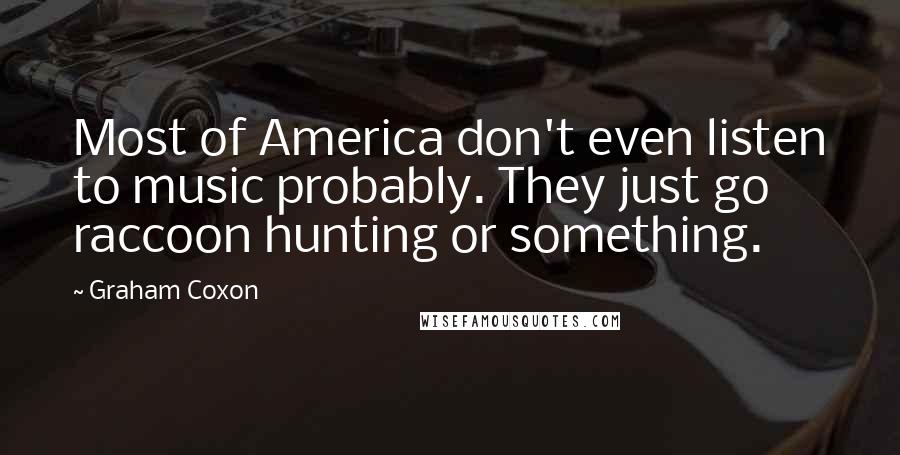 Graham Coxon Quotes: Most of America don't even listen to music probably. They just go raccoon hunting or something.