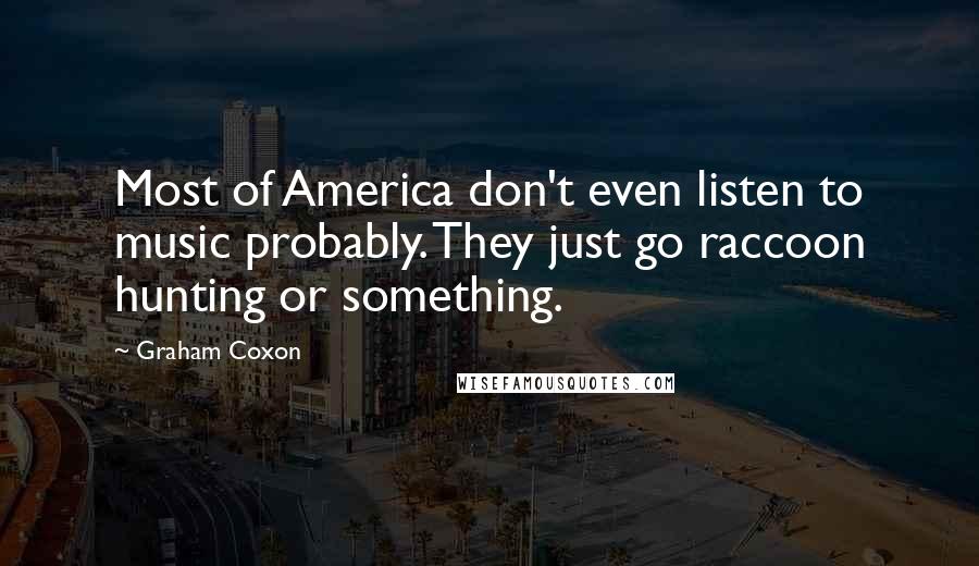 Graham Coxon Quotes: Most of America don't even listen to music probably. They just go raccoon hunting or something.