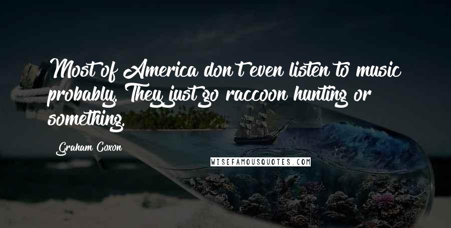 Graham Coxon Quotes: Most of America don't even listen to music probably. They just go raccoon hunting or something.