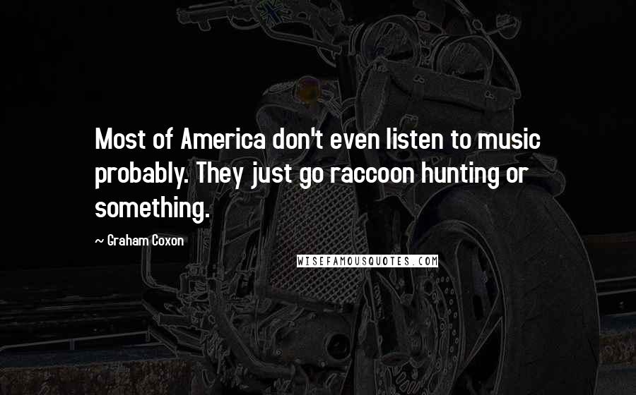 Graham Coxon Quotes: Most of America don't even listen to music probably. They just go raccoon hunting or something.