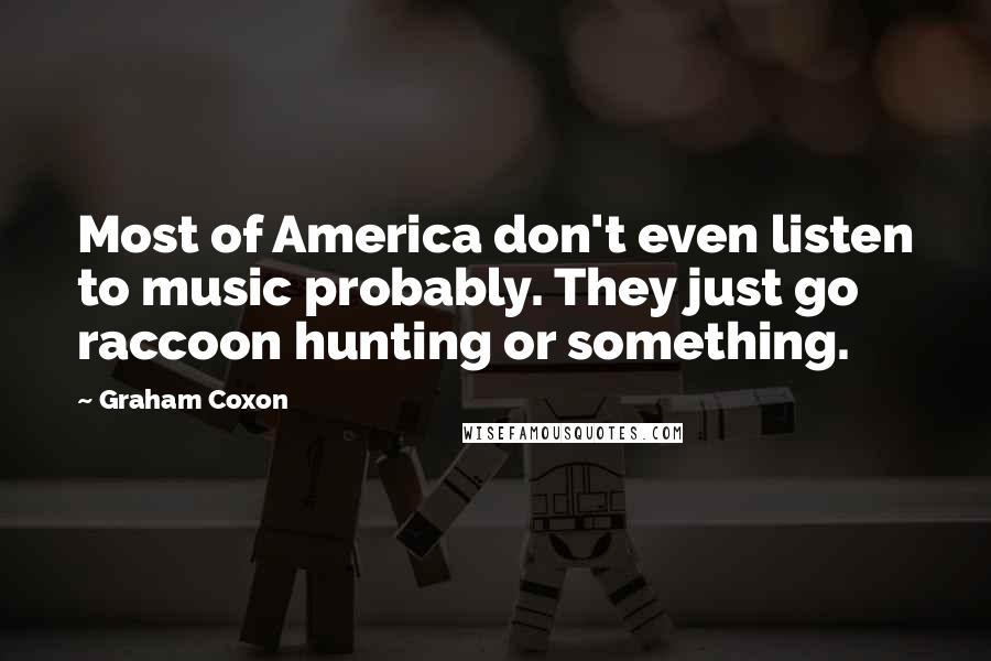 Graham Coxon Quotes: Most of America don't even listen to music probably. They just go raccoon hunting or something.