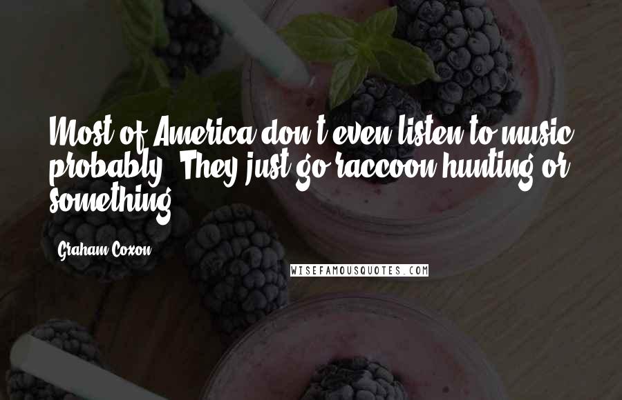 Graham Coxon Quotes: Most of America don't even listen to music probably. They just go raccoon hunting or something.