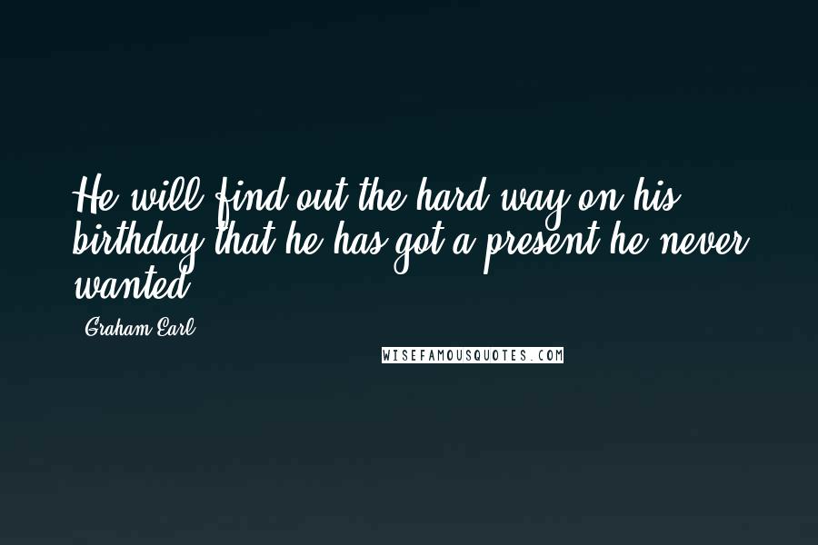 Graham Earl Quotes: He will find out the hard way on his birthday that he has got a present he never wanted