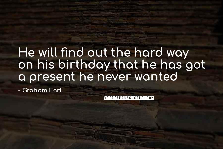 Graham Earl Quotes: He will find out the hard way on his birthday that he has got a present he never wanted