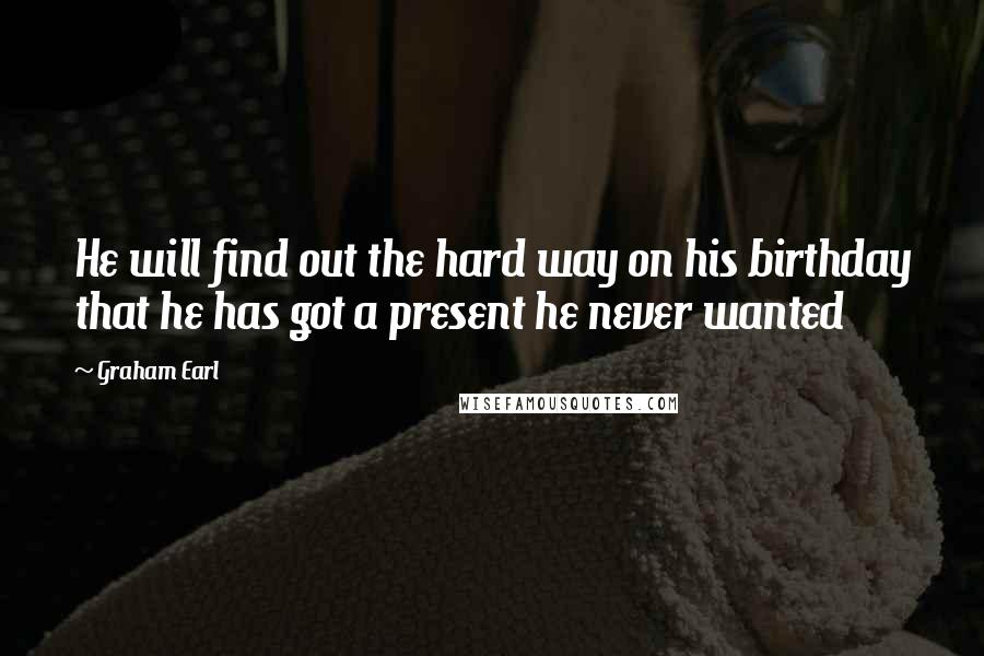Graham Earl Quotes: He will find out the hard way on his birthday that he has got a present he never wanted