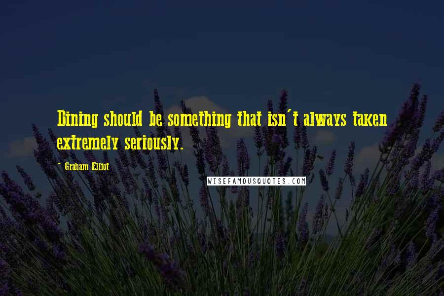 Graham Elliot Quotes: Dining should be something that isn't always taken extremely seriously.