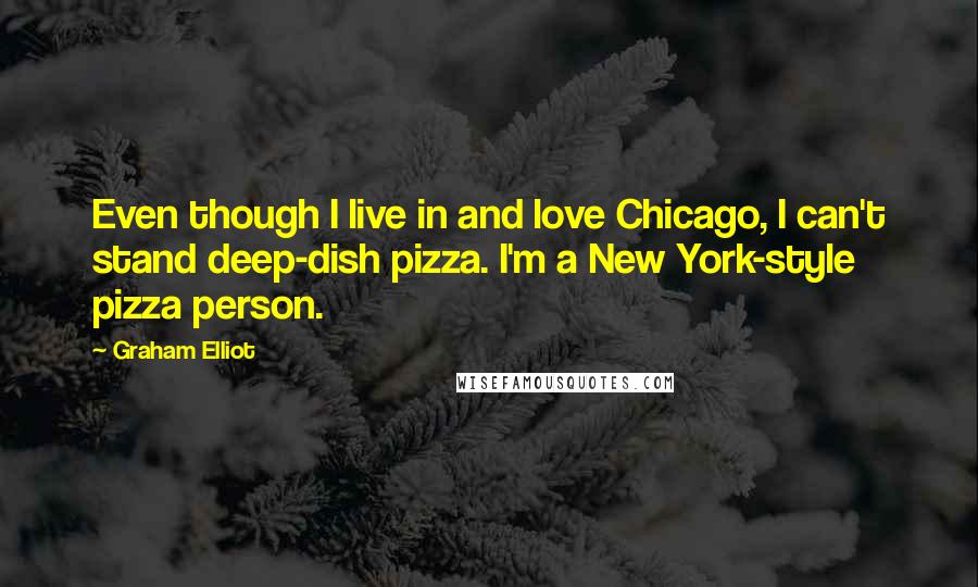 Graham Elliot Quotes: Even though I live in and love Chicago, I can't stand deep-dish pizza. I'm a New York-style pizza person.