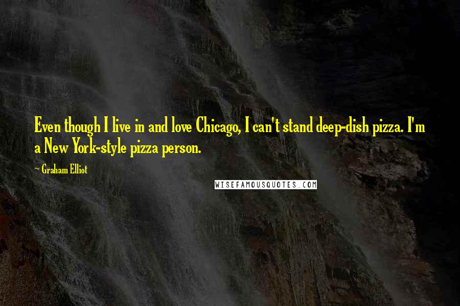 Graham Elliot Quotes: Even though I live in and love Chicago, I can't stand deep-dish pizza. I'm a New York-style pizza person.