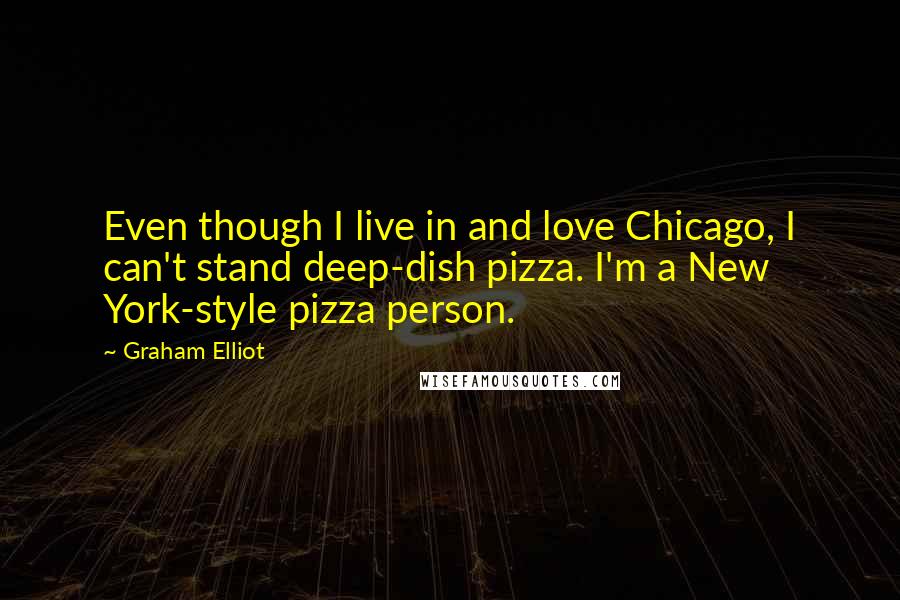 Graham Elliot Quotes: Even though I live in and love Chicago, I can't stand deep-dish pizza. I'm a New York-style pizza person.