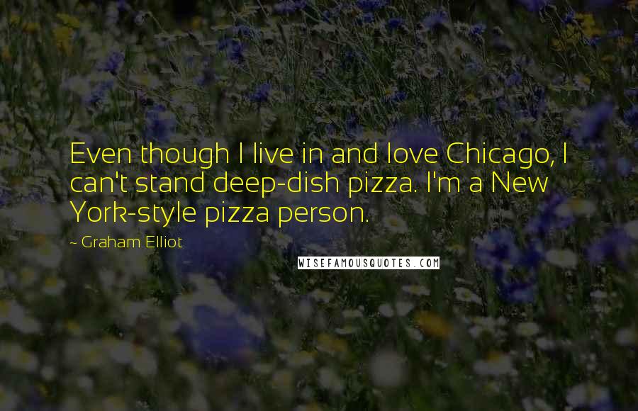 Graham Elliot Quotes: Even though I live in and love Chicago, I can't stand deep-dish pizza. I'm a New York-style pizza person.