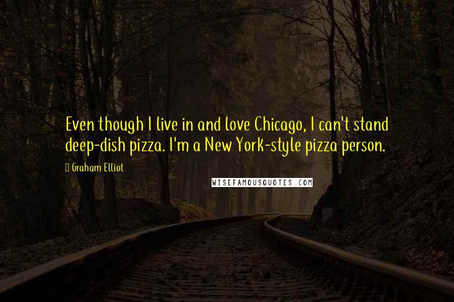 Graham Elliot Quotes: Even though I live in and love Chicago, I can't stand deep-dish pizza. I'm a New York-style pizza person.