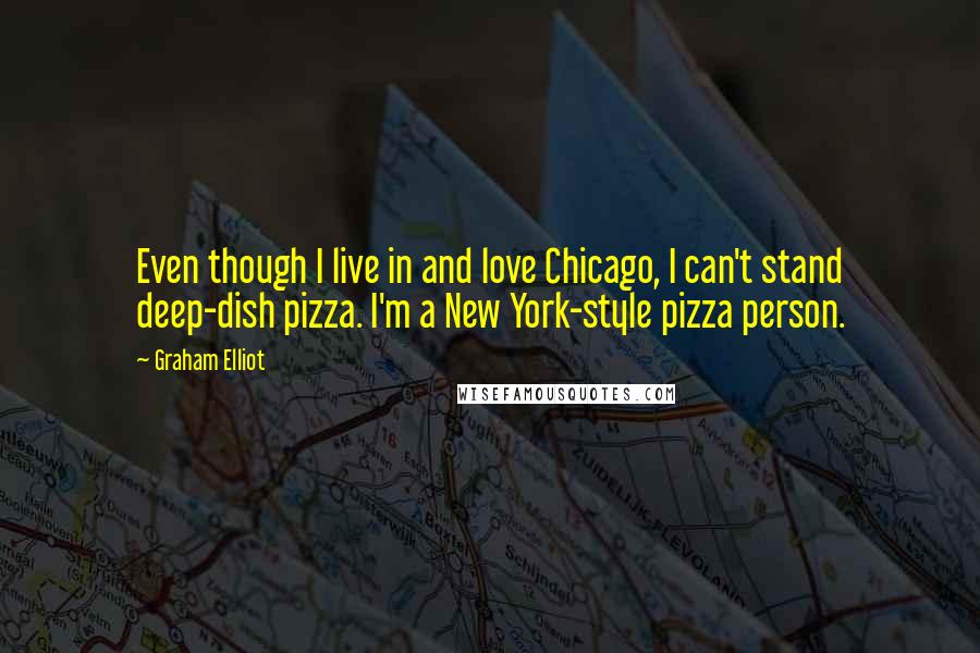 Graham Elliot Quotes: Even though I live in and love Chicago, I can't stand deep-dish pizza. I'm a New York-style pizza person.