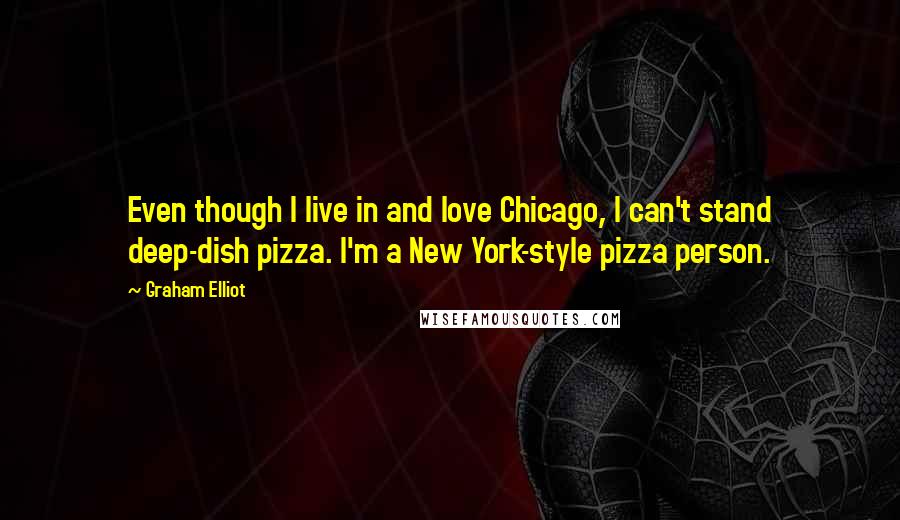 Graham Elliot Quotes: Even though I live in and love Chicago, I can't stand deep-dish pizza. I'm a New York-style pizza person.