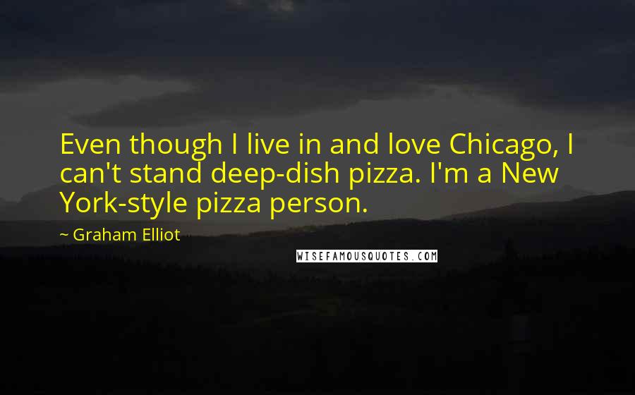 Graham Elliot Quotes: Even though I live in and love Chicago, I can't stand deep-dish pizza. I'm a New York-style pizza person.