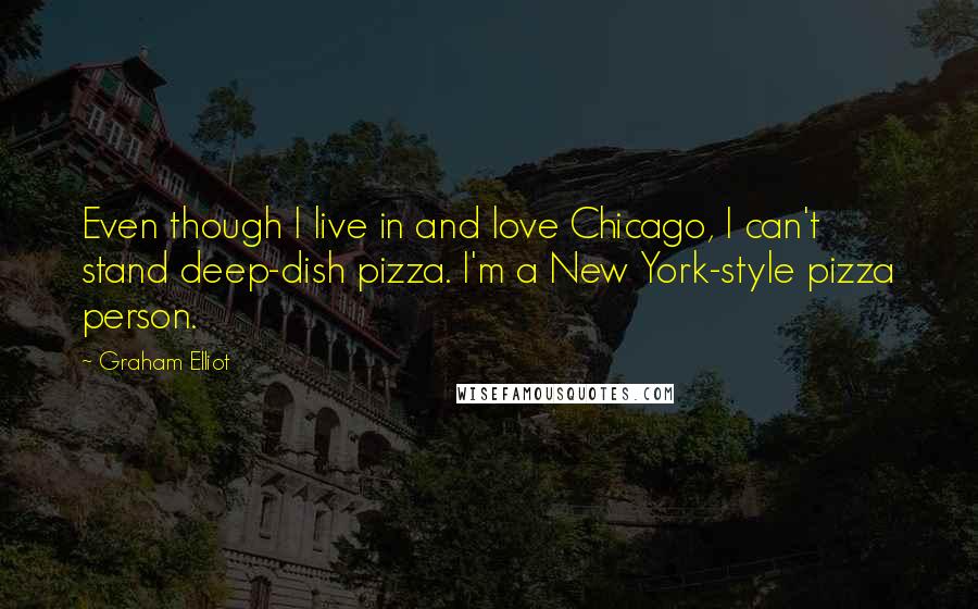 Graham Elliot Quotes: Even though I live in and love Chicago, I can't stand deep-dish pizza. I'm a New York-style pizza person.