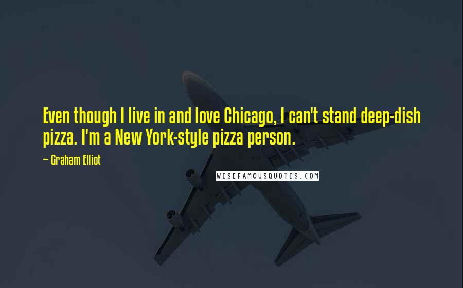 Graham Elliot Quotes: Even though I live in and love Chicago, I can't stand deep-dish pizza. I'm a New York-style pizza person.