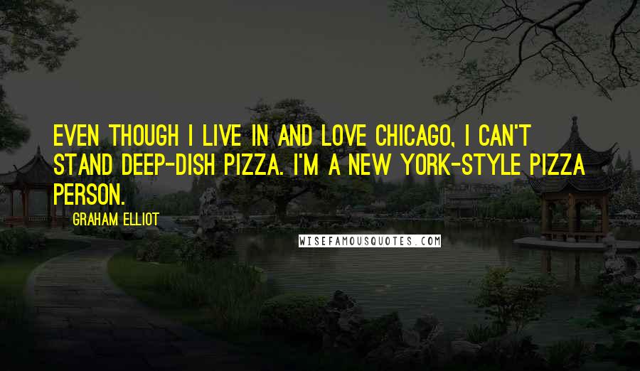 Graham Elliot Quotes: Even though I live in and love Chicago, I can't stand deep-dish pizza. I'm a New York-style pizza person.