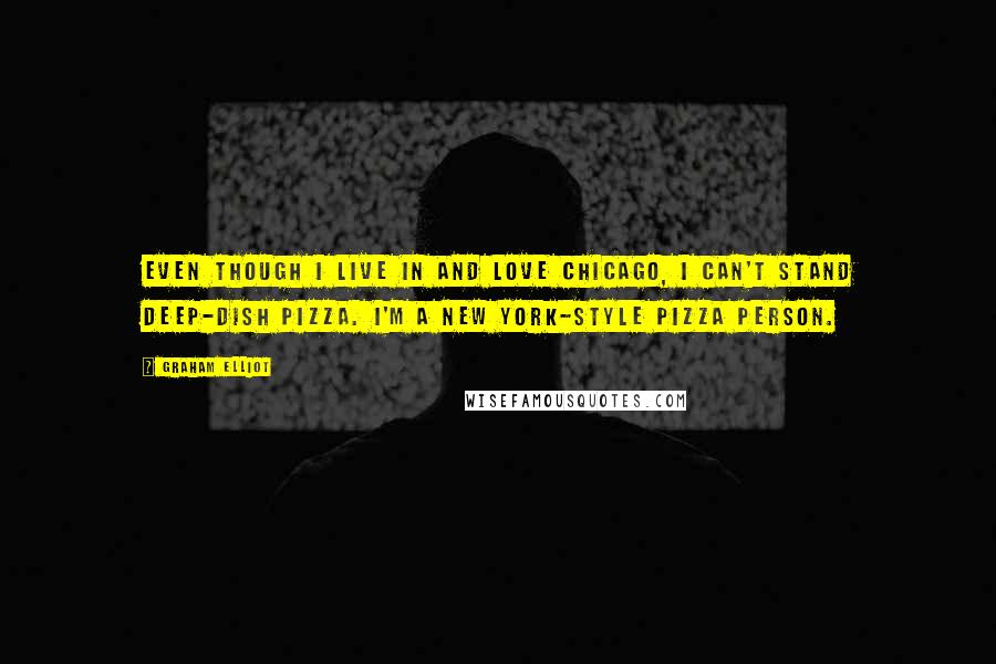 Graham Elliot Quotes: Even though I live in and love Chicago, I can't stand deep-dish pizza. I'm a New York-style pizza person.