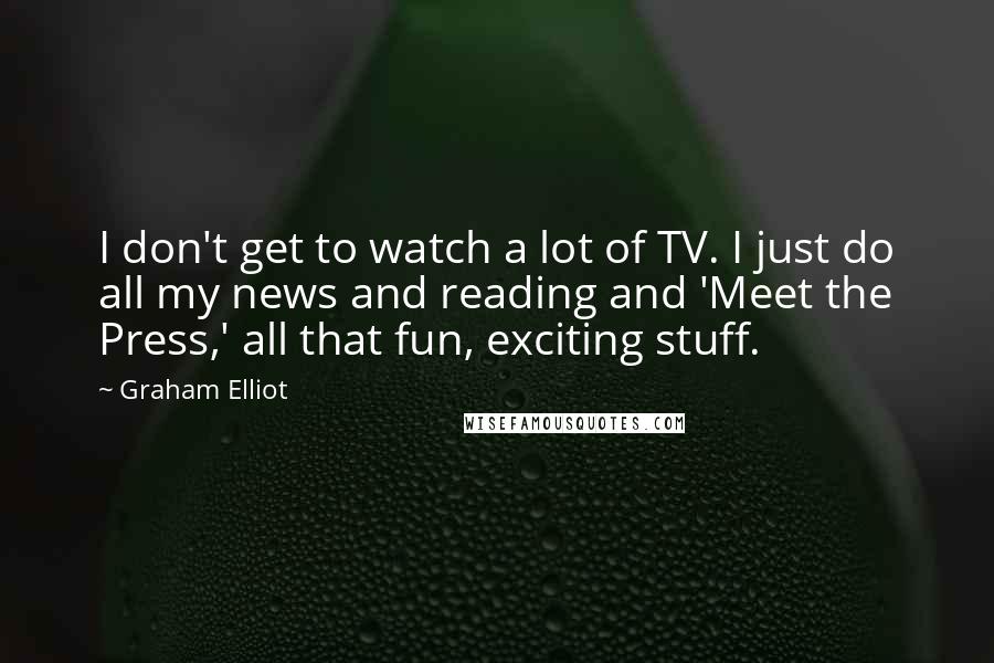 Graham Elliot Quotes: I don't get to watch a lot of TV. I just do all my news and reading and 'Meet the Press,' all that fun, exciting stuff.