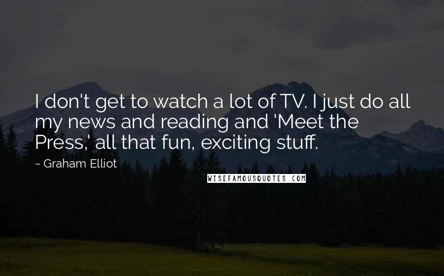 Graham Elliot Quotes: I don't get to watch a lot of TV. I just do all my news and reading and 'Meet the Press,' all that fun, exciting stuff.