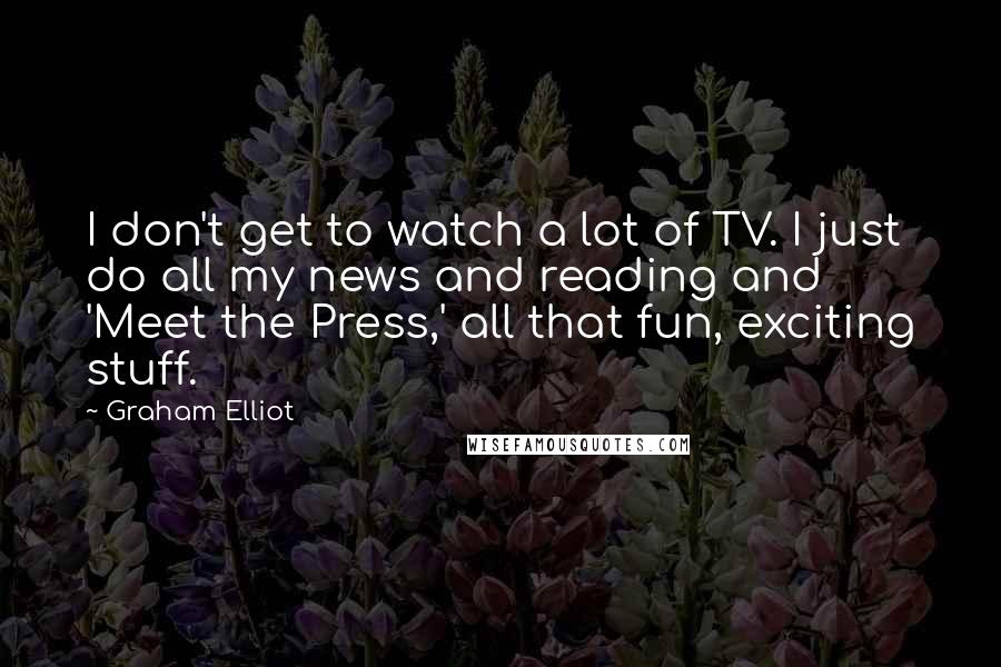 Graham Elliot Quotes: I don't get to watch a lot of TV. I just do all my news and reading and 'Meet the Press,' all that fun, exciting stuff.