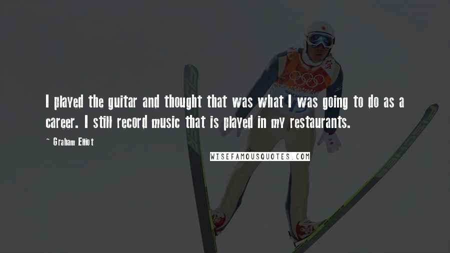 Graham Elliot Quotes: I played the guitar and thought that was what I was going to do as a career. I still record music that is played in my restaurants.