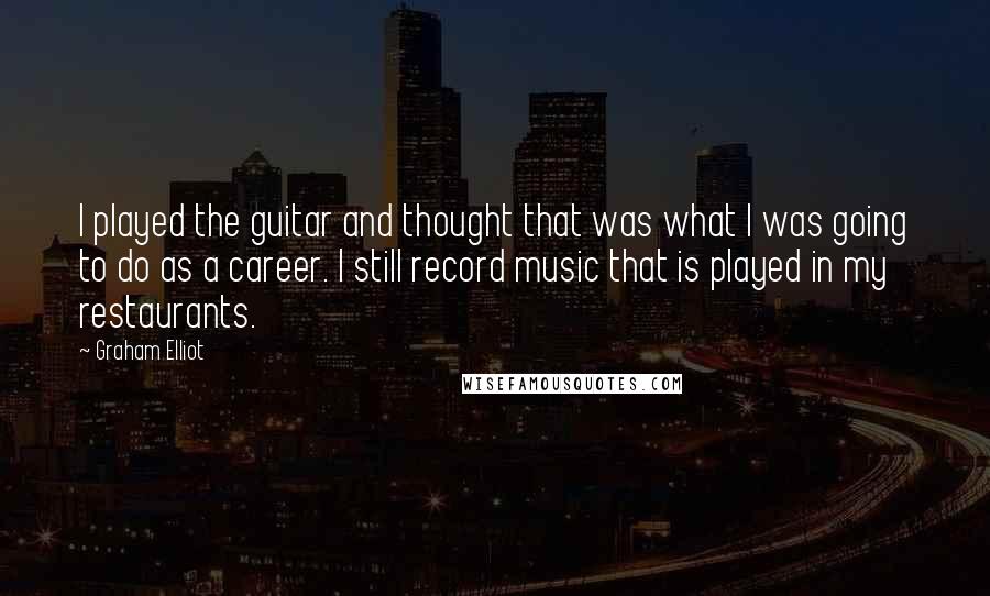 Graham Elliot Quotes: I played the guitar and thought that was what I was going to do as a career. I still record music that is played in my restaurants.