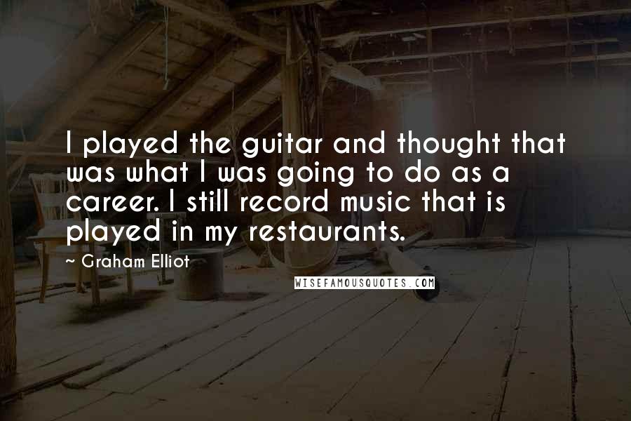 Graham Elliot Quotes: I played the guitar and thought that was what I was going to do as a career. I still record music that is played in my restaurants.