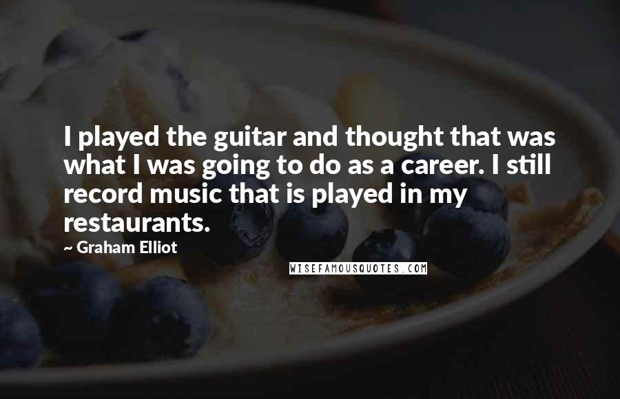 Graham Elliot Quotes: I played the guitar and thought that was what I was going to do as a career. I still record music that is played in my restaurants.