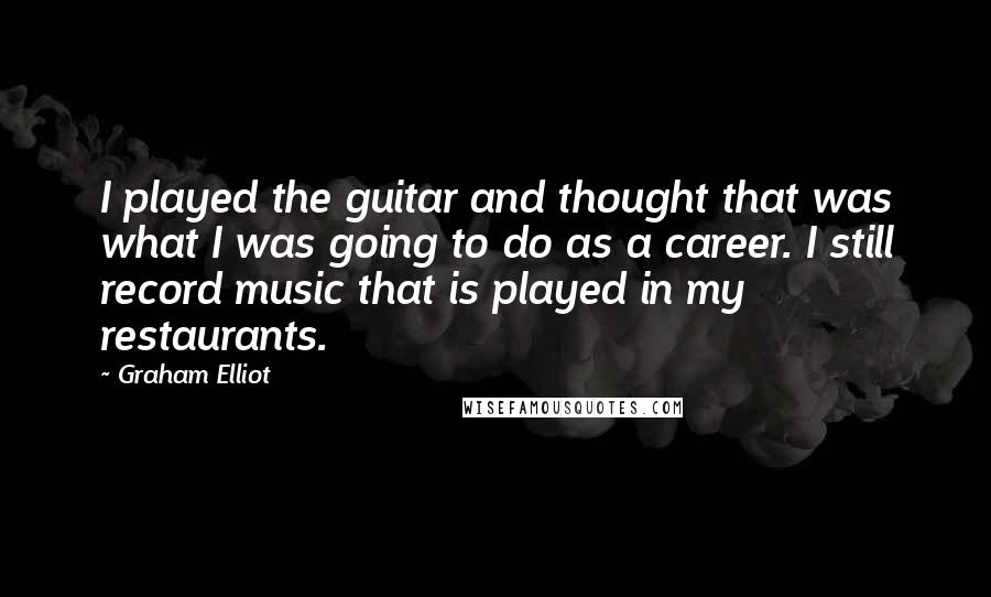 Graham Elliot Quotes: I played the guitar and thought that was what I was going to do as a career. I still record music that is played in my restaurants.