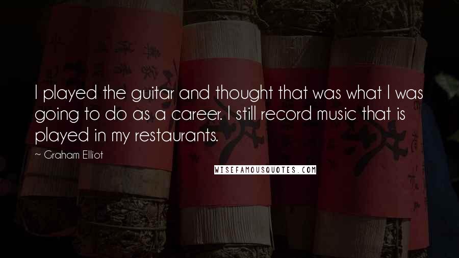 Graham Elliot Quotes: I played the guitar and thought that was what I was going to do as a career. I still record music that is played in my restaurants.