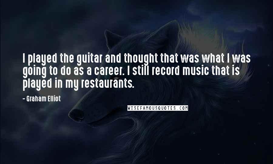 Graham Elliot Quotes: I played the guitar and thought that was what I was going to do as a career. I still record music that is played in my restaurants.