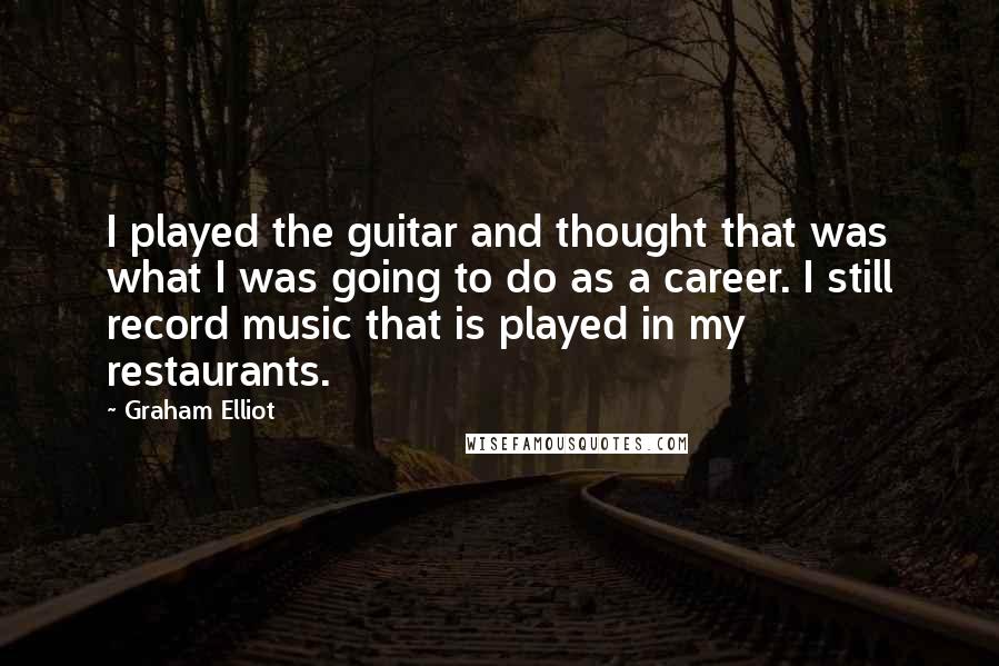 Graham Elliot Quotes: I played the guitar and thought that was what I was going to do as a career. I still record music that is played in my restaurants.