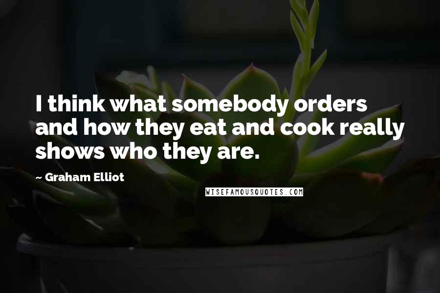 Graham Elliot Quotes: I think what somebody orders and how they eat and cook really shows who they are.