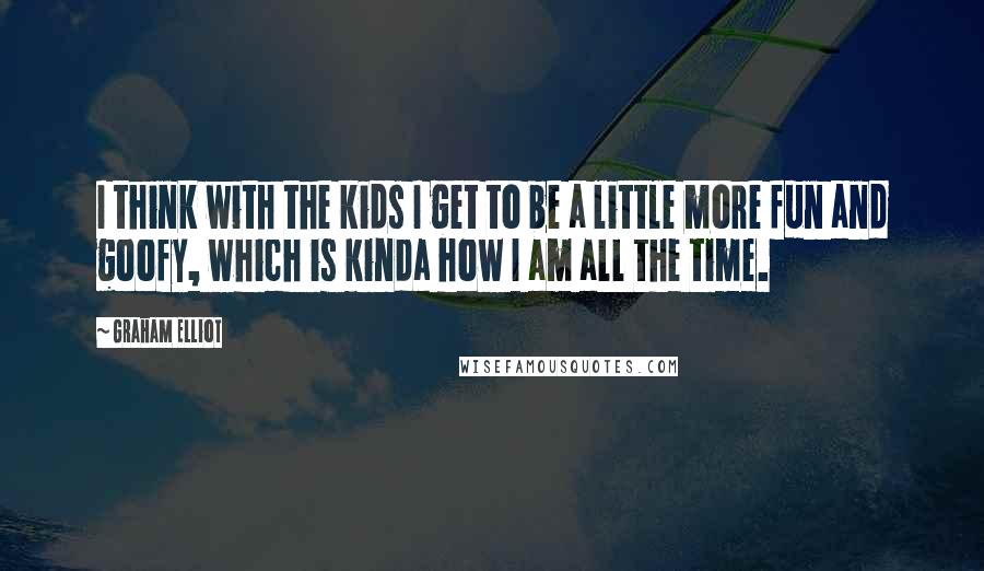 Graham Elliot Quotes: I think with the kids I get to be a little more fun and goofy, which is kinda how I am all the time.