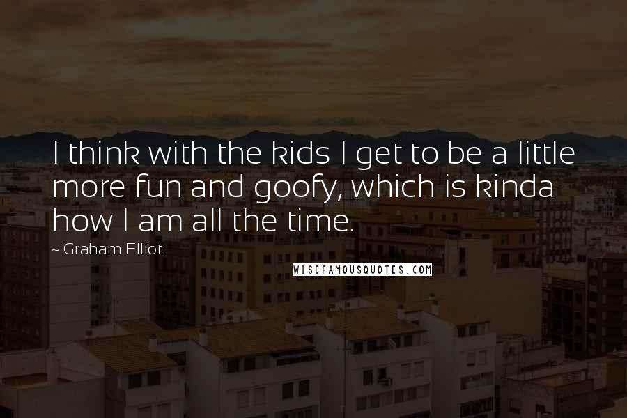 Graham Elliot Quotes: I think with the kids I get to be a little more fun and goofy, which is kinda how I am all the time.