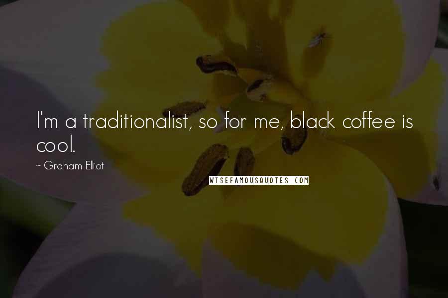 Graham Elliot Quotes: I'm a traditionalist, so for me, black coffee is cool.