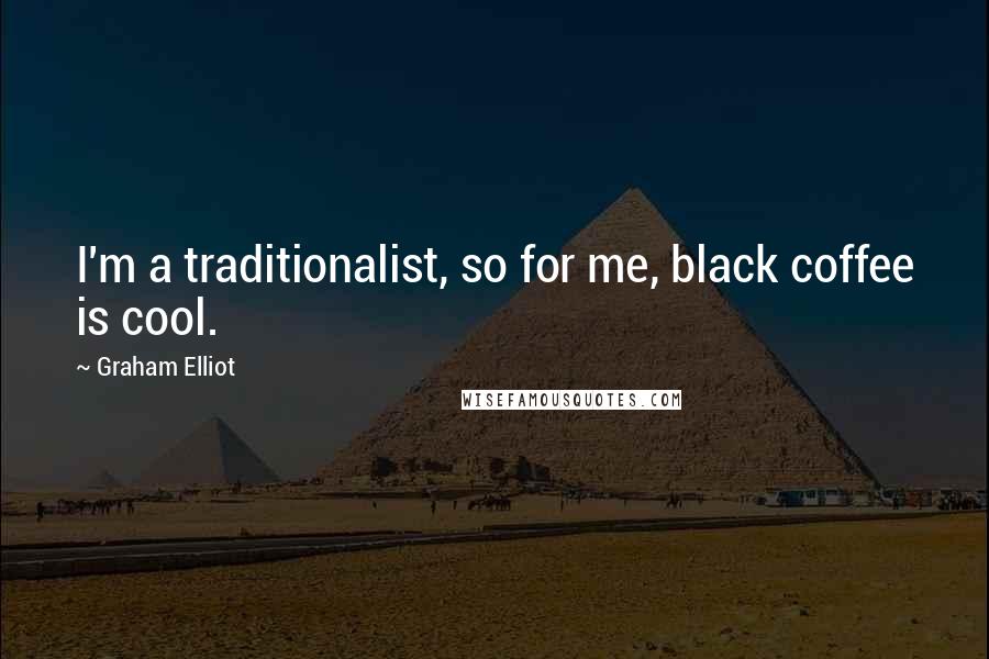 Graham Elliot Quotes: I'm a traditionalist, so for me, black coffee is cool.