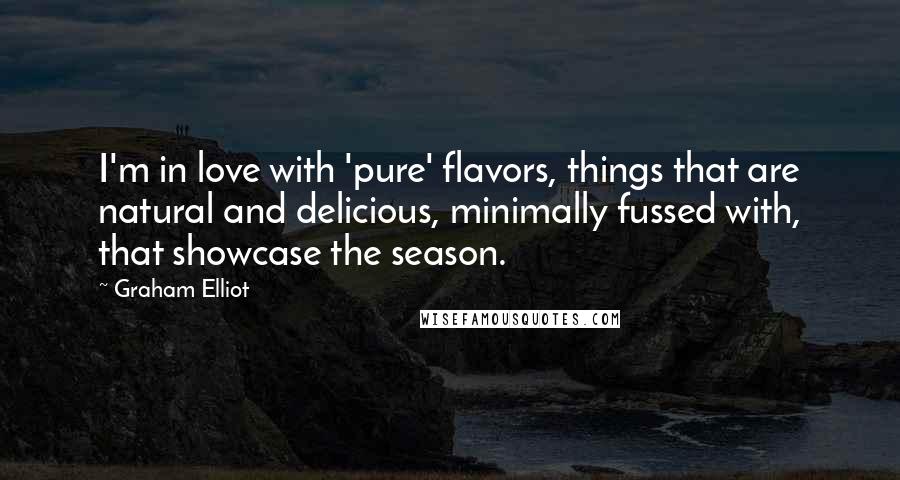 Graham Elliot Quotes: I'm in love with 'pure' flavors, things that are natural and delicious, minimally fussed with, that showcase the season.