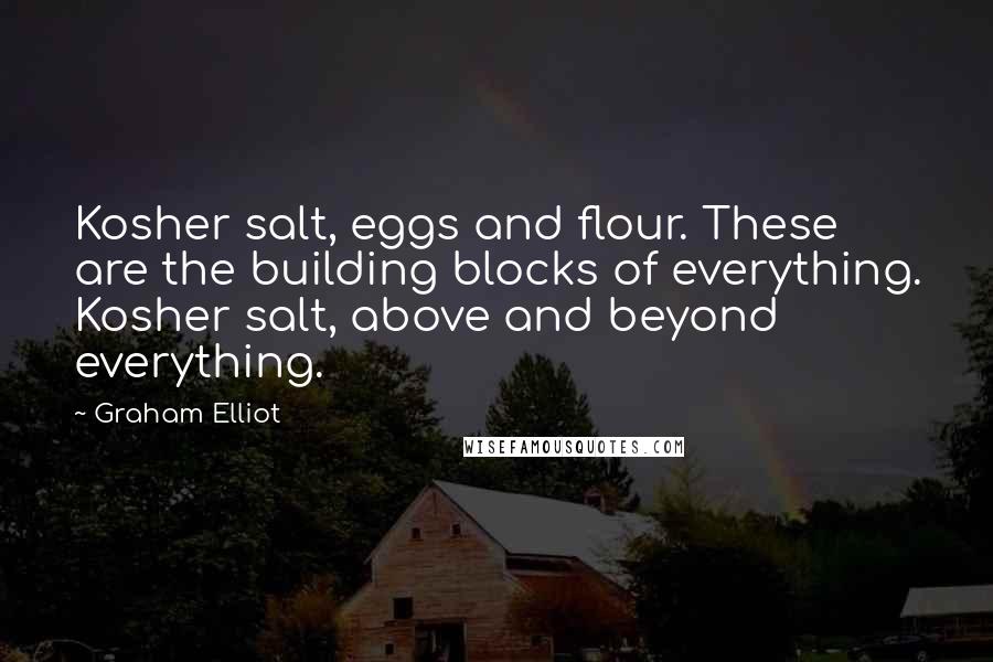 Graham Elliot Quotes: Kosher salt, eggs and flour. These are the building blocks of everything. Kosher salt, above and beyond everything.