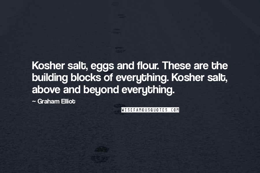 Graham Elliot Quotes: Kosher salt, eggs and flour. These are the building blocks of everything. Kosher salt, above and beyond everything.