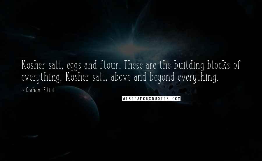 Graham Elliot Quotes: Kosher salt, eggs and flour. These are the building blocks of everything. Kosher salt, above and beyond everything.