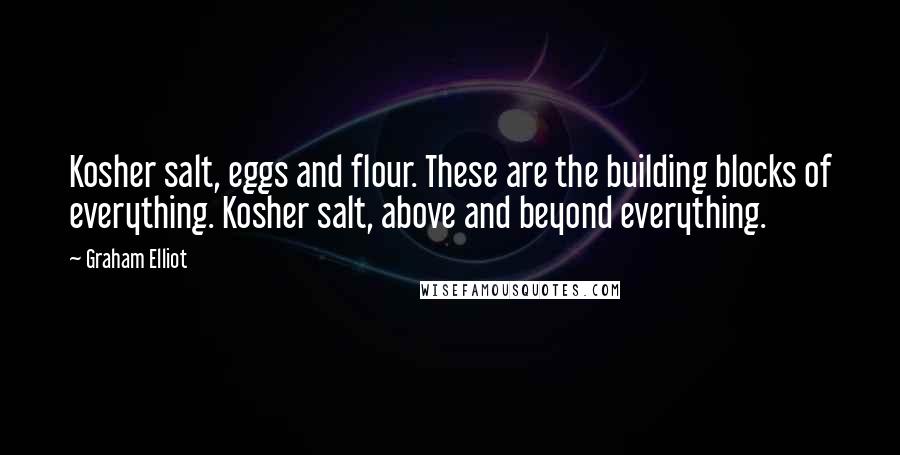 Graham Elliot Quotes: Kosher salt, eggs and flour. These are the building blocks of everything. Kosher salt, above and beyond everything.