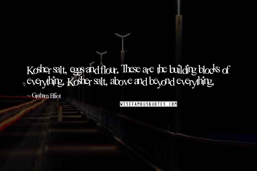 Graham Elliot Quotes: Kosher salt, eggs and flour. These are the building blocks of everything. Kosher salt, above and beyond everything.