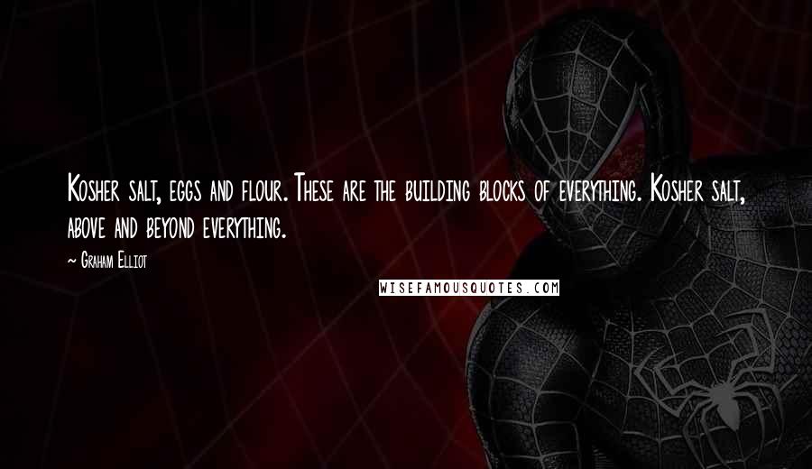 Graham Elliot Quotes: Kosher salt, eggs and flour. These are the building blocks of everything. Kosher salt, above and beyond everything.
